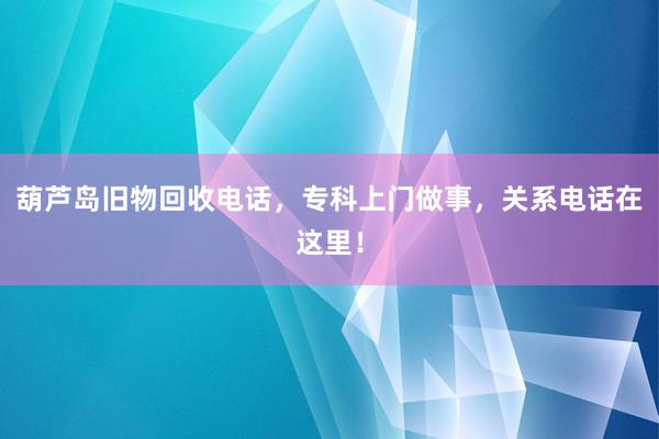 葫芦岛旧物回收电话，专科上门做事，关系电话在这里！