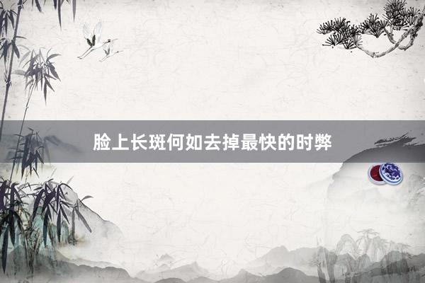 脸上长斑何如去掉最快的时弊
